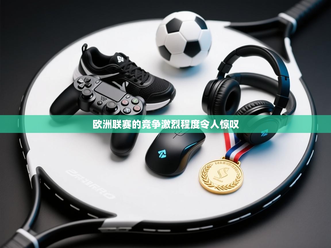 欧洲联赛的竞争激烈程度令人惊叹