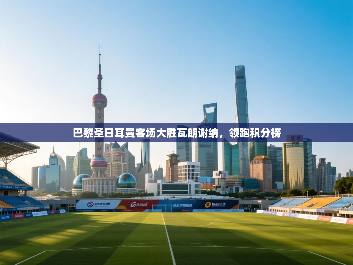 巴黎圣日耳曼客场大胜瓦朗谢纳，领跑积分榜